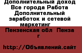 Дополнительный доход - Все города Работа » Дополнительный заработок и сетевой маркетинг   . Пензенская обл.,Пенза г.